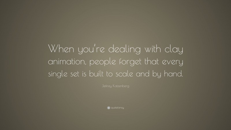 Jeffrey Katzenberg Quote: “When you’re dealing with clay animation, people forget that every single set is built to scale and by hand.”