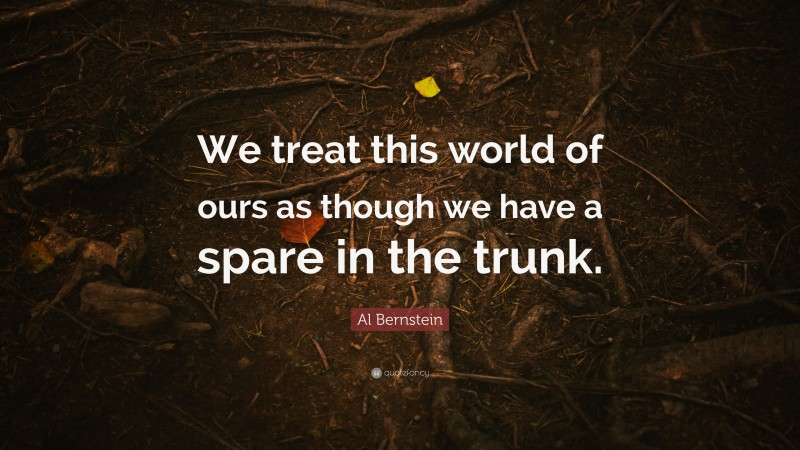 Al Bernstein Quote: “We treat this world of ours as though we have a spare in the trunk.”