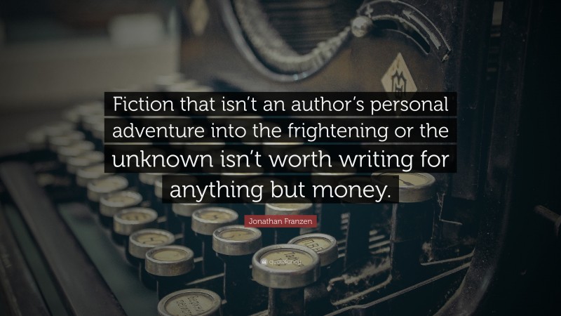 Jonathan Franzen Quote: “Fiction that isn’t an author’s personal adventure into the frightening or the unknown isn’t worth writing for anything but money.”