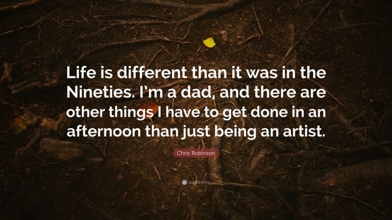 Chris Robinson Quote: “Life is different than it was in the Nineties. I’m a dad, and there are other things I have to get done in an afternoon than just being an artist.”