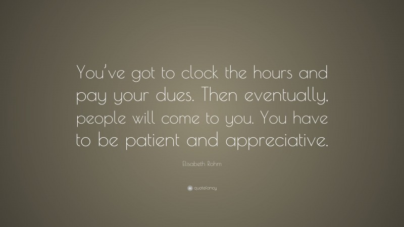 Elisabeth Rohm Quote: “You’ve got to clock the hours and pay your dues. Then eventually, people will come to you. You have to be patient and appreciative.”