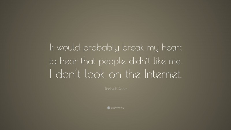Elisabeth Rohm Quote: “It would probably break my heart to hear that people didn’t like me. I don’t look on the Internet.”
