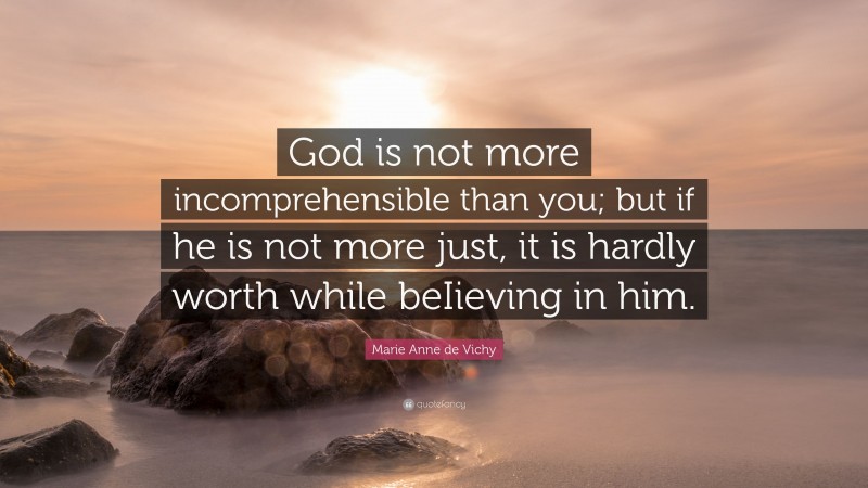 Marie Anne de Vichy Quote: “God is not more incomprehensible than you; but if he is not more just, it is hardly worth while beIieving in him.”