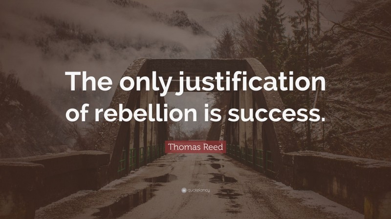 Thomas Reed Quote: “The only justification of rebellion is success.”
