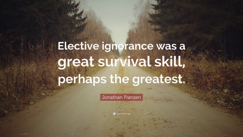 Jonathan Franzen Quote: “Elective ignorance was a great survival skill, perhaps the greatest.”