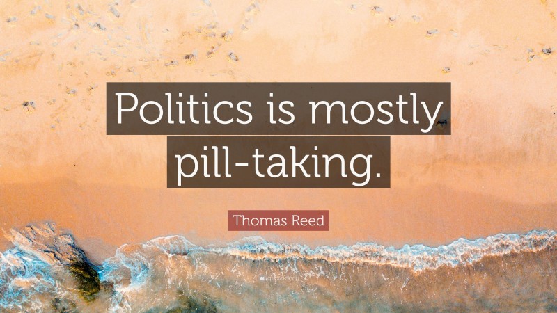 Thomas Reed Quote: “Politics is mostly pill-taking.”
