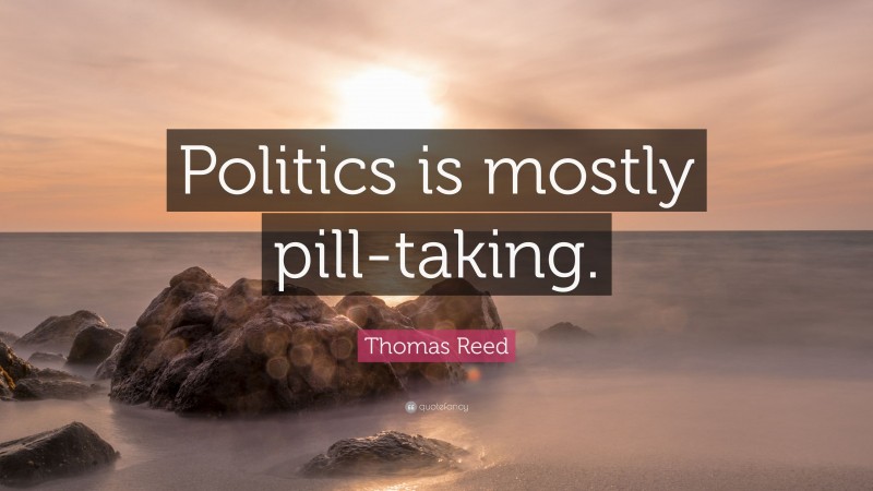 Thomas Reed Quote: “Politics is mostly pill-taking.”