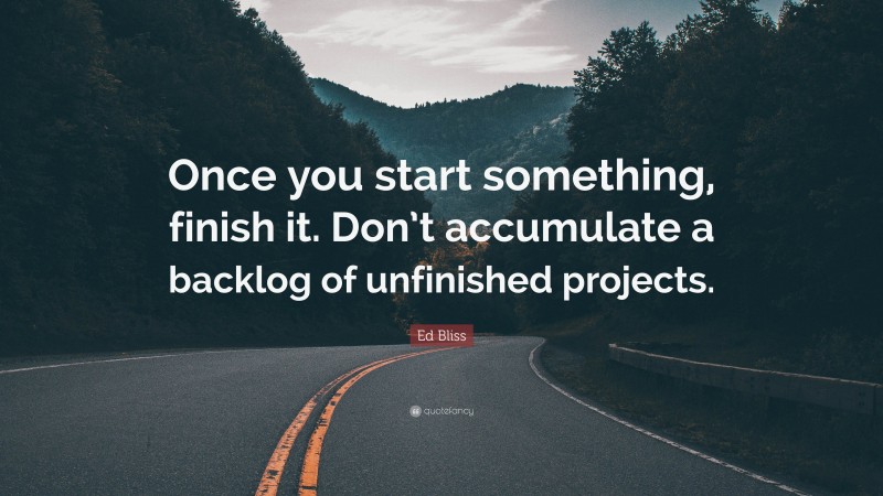 Ed Bliss Quote: “Once you start something, finish it. Don’t accumulate a backlog of unfinished projects.”