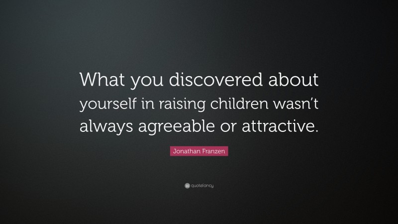 Jonathan Franzen Quote: “What you discovered about yourself in raising children wasn’t always agreeable or attractive.”