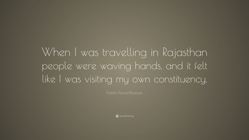 Kamla Persad-Bissessar Quote: “When I was travelling in Rajasthan people were waving hands, and it felt like I was visiting my own constituency.”