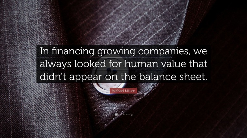 Michael Milken Quote: “In financing growing companies, we always looked for human value that didn’t appear on the balance sheet.”