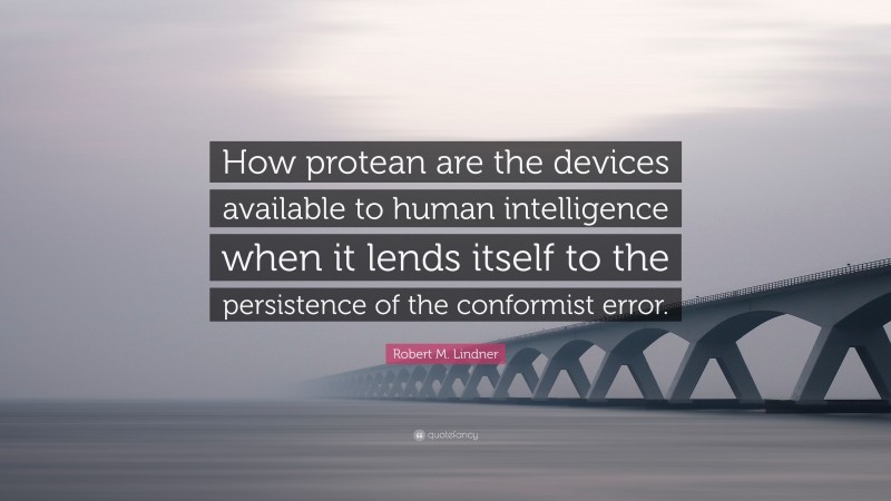 Robert M. Lindner Quote: “How protean are the devices available to human intelligence when it lends itself to the persistence of the conformist error.”
