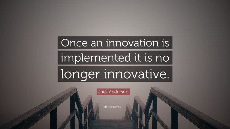 Jack Anderson Quote: “Once an innovation is implemented it is no longer innovative.”