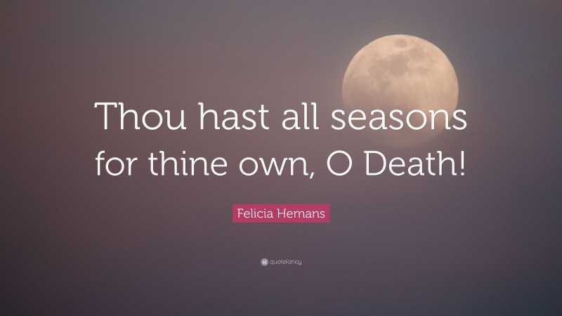 Felicia Hemans Quote: “Thou hast all seasons for thine own, O Death!”