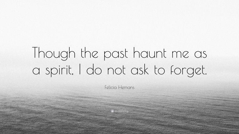 Felicia Hemans Quote: “Though the past haunt me as a spirit, I do not ask to forget.”