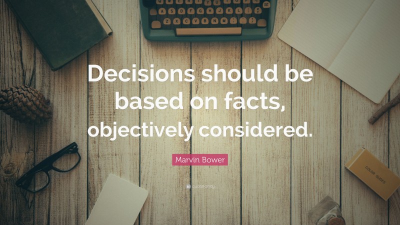 Marvin Bower Quote: “Decisions should be based on facts, objectively considered.”