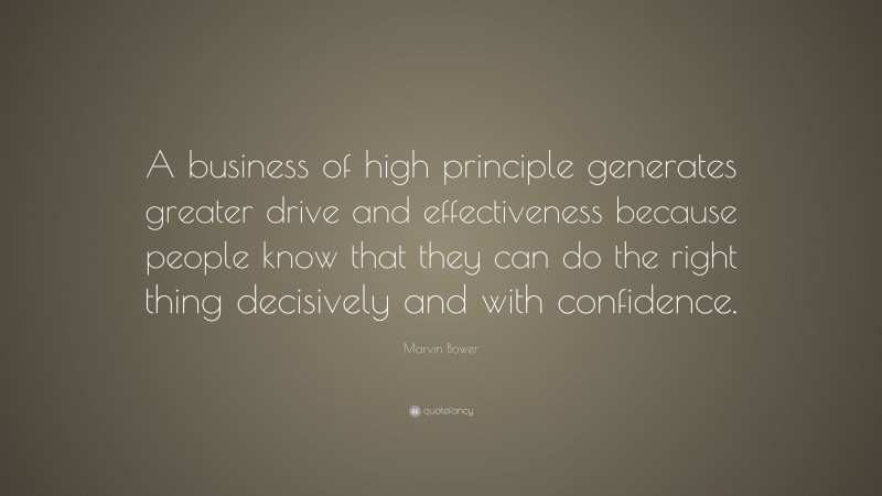 Marvin Bower Quote: “A business of high principle generates greater drive and effectiveness because people know that they can do the right thing decisively and with confidence.”