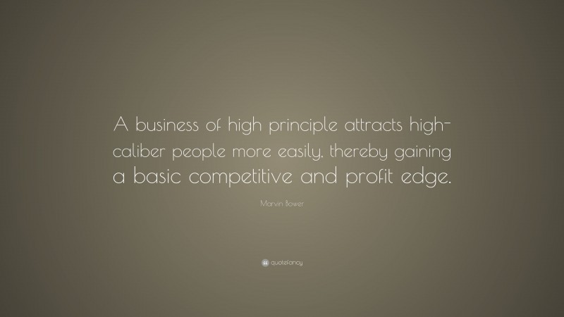 Marvin Bower Quote: “A business of high principle attracts high-caliber people more easily, thereby gaining a basic competitive and profit edge.”