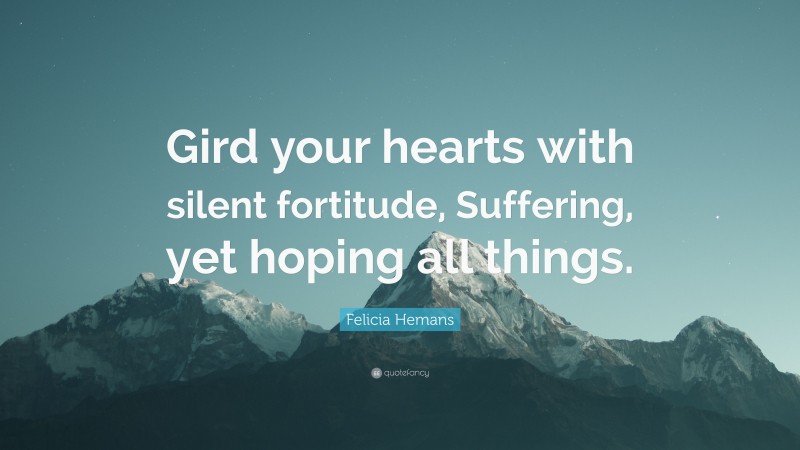 Felicia Hemans Quote: “Gird your hearts with silent fortitude, Suffering, yet hoping all things.”