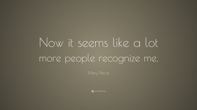 Mary Pierce Quote: “Now it seems like a lot more people recognize me.”