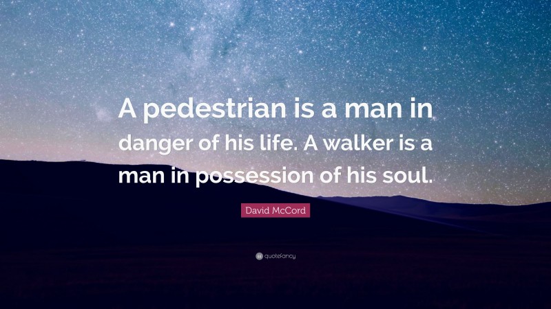 David McCord Quote: “A pedestrian is a man in danger of his life. A walker is a man in possession of his soul.”