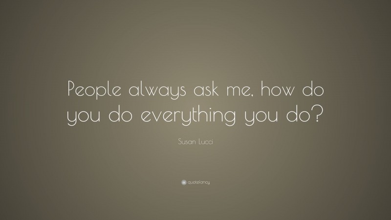 Susan Lucci Quote: “People always ask me, how do you do everything you do?”