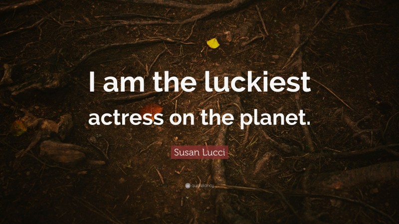 Susan Lucci Quote: “I am the luckiest actress on the planet.”