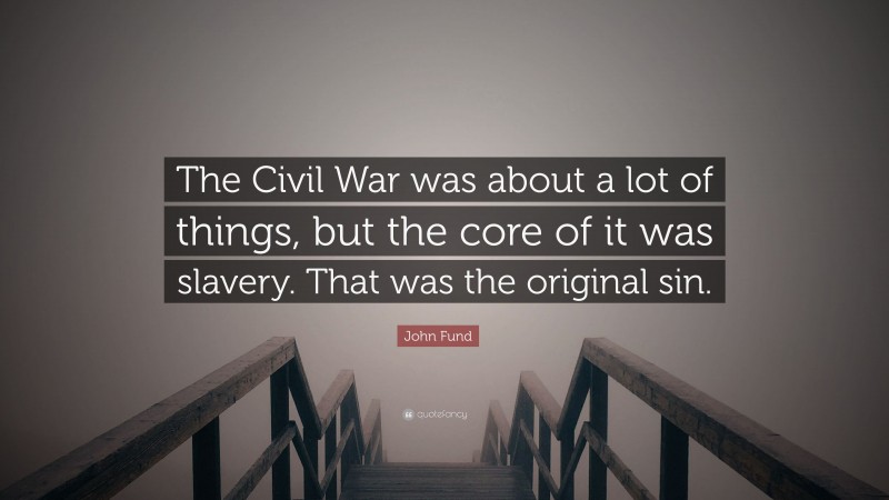 John Fund Quote: “The Civil War was about a lot of things, but the core of it was slavery. That was the original sin.”