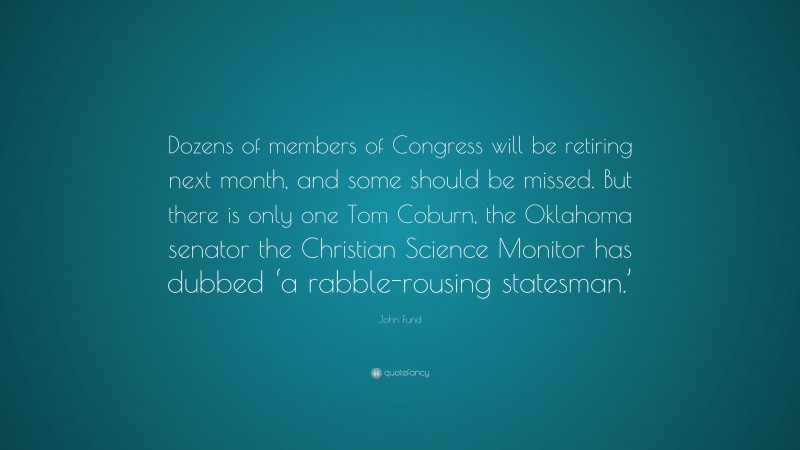 John Fund Quote: “Dozens of members of Congress will be retiring next month, and some should be missed. But there is only one Tom Coburn, the Oklahoma senator the Christian Science Monitor has dubbed ‘a rabble-rousing statesman.’”