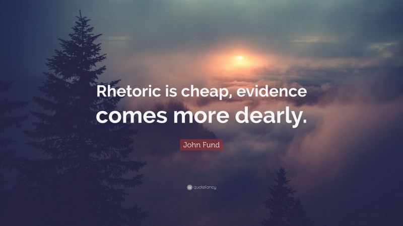 John Fund Quote: “Rhetoric is cheap, evidence comes more dearly.”