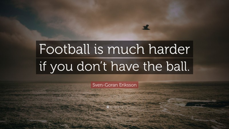 Sven-Goran Eriksson Quote: “Football is much harder if you don’t have the ball.”