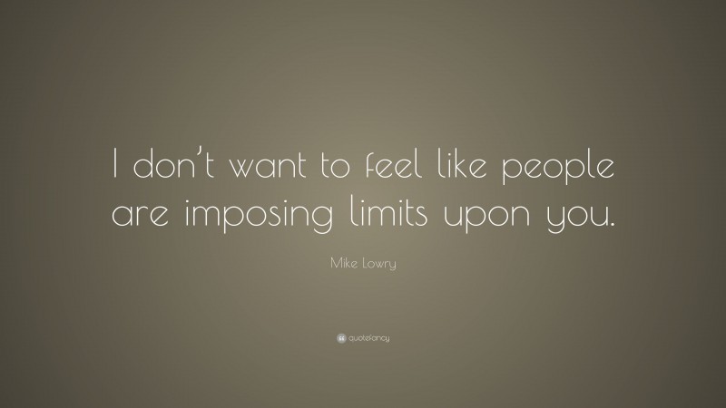 Mike Lowry Quote: “I don’t want to feel like people are imposing limits upon you.”