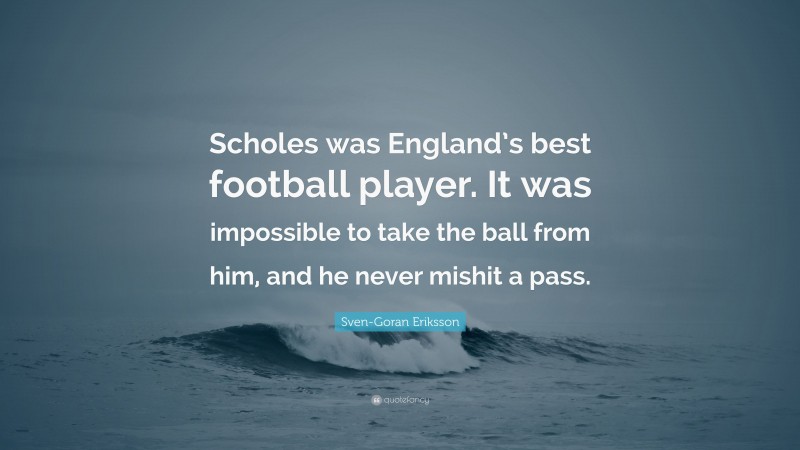 Sven-Goran Eriksson Quote: “Scholes was England’s best football player. It was impossible to take the ball from him, and he never mishit a pass.”