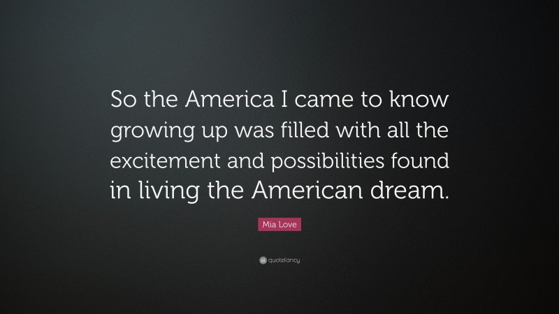 Mia Love Quote: “So the America I came to know growing up was filled with all the excitement and possibilities found in living the American dream.”