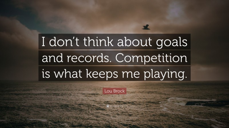 Lou Brock Quote: “I don’t think about goals and records. Competition is what keeps me playing.”
