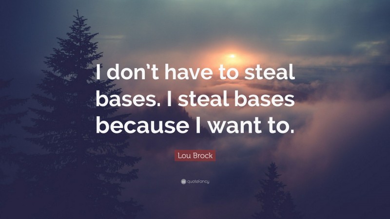 Lou Brock Quote: “I don’t have to steal bases. I steal bases because I want to.”