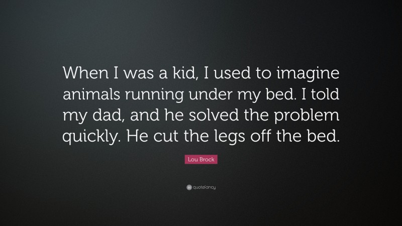 Lou Brock Quote: “When I was a kid, I used to imagine animals running under my bed. I told my dad, and he solved the problem quickly. He cut the legs off the bed.”