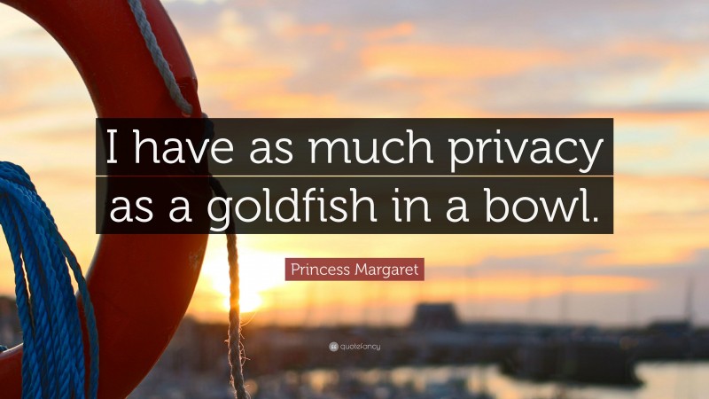 Princess Margaret Quote: “I have as much privacy as a goldfish in a bowl.”