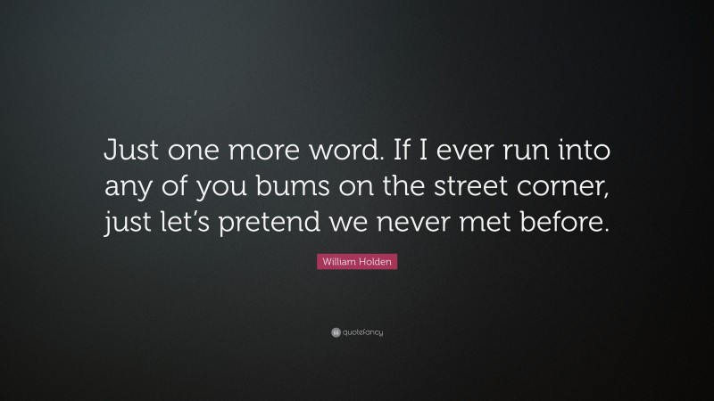 William Holden Quote: “Just one more word. If I ever run into any of you bums on the street corner, just let’s pretend we never met before.”