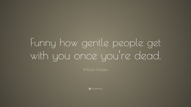 William Holden Quote: “Funny how gentle people get with you once you’re dead.”