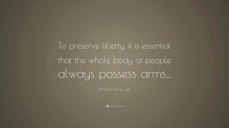 Richard Henry Lee Quote: “To preserve liberty, it is essential that the whole body of people always possess arms...”