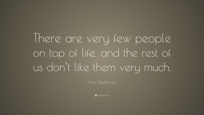 Alan Ayckbourn Quote: “There are very few people on top of life, and ...