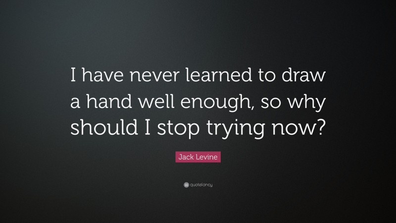 Jack Levine Quote: “I have never learned to draw a hand well enough, so why should I stop trying now?”