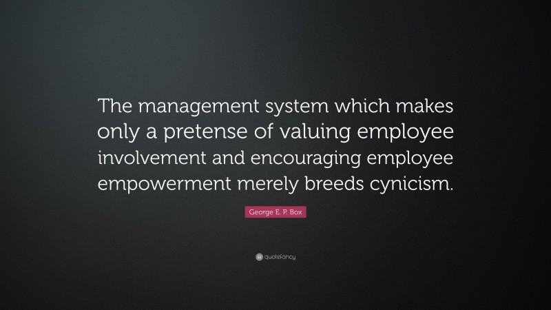 George E. P. Box Quote: “The management system which makes only a pretense of valuing employee involvement and encouraging employee empowerment merely breeds cynicism.”