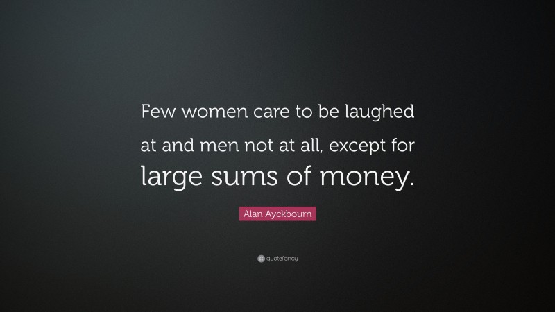 Alan Ayckbourn Quote: “Few women care to be laughed at and men not at all, except for large sums of money.”
