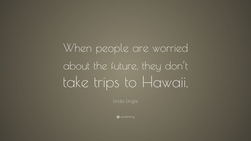 Linda Lingle Quote: “When people are worried about the future, they don’t take trips to Hawaii.”