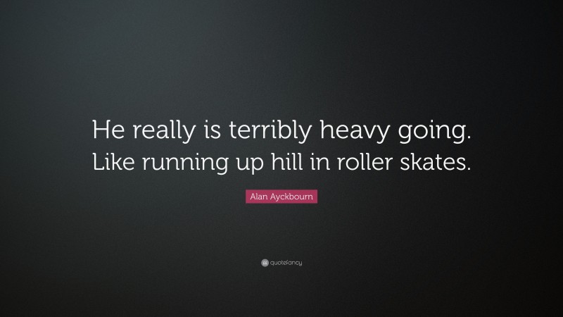 Alan Ayckbourn Quote: “He really is terribly heavy going. Like running up hill in roller skates.”