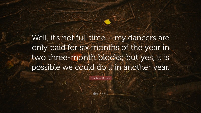 Siobhan Davies Quote: “Well, it’s not full time – my dancers are only paid for six months of the year in two three-month blocks; but yes, it is possible we could do it in another year.”