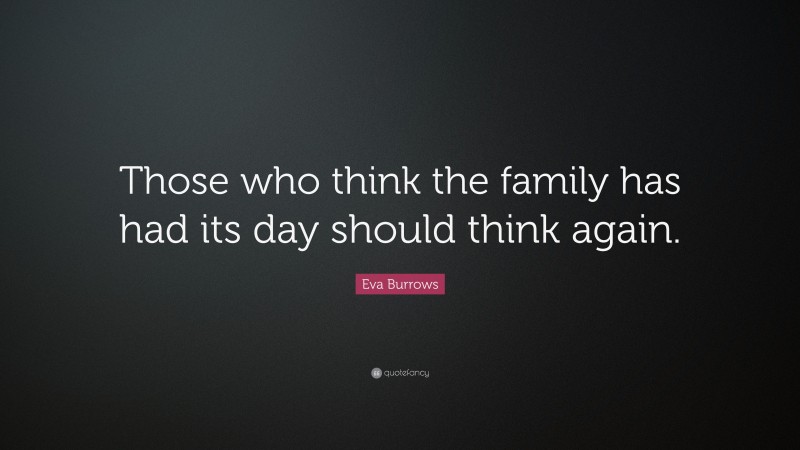 Eva Burrows Quote: “Those who think the family has had its day should think again.”