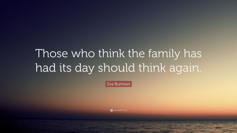 Eva Burrows Quote: “Those who think the family has had its day should ...